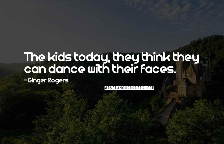 Ginger Rogers Quotes: The kids today, they think they can dance with their faces.