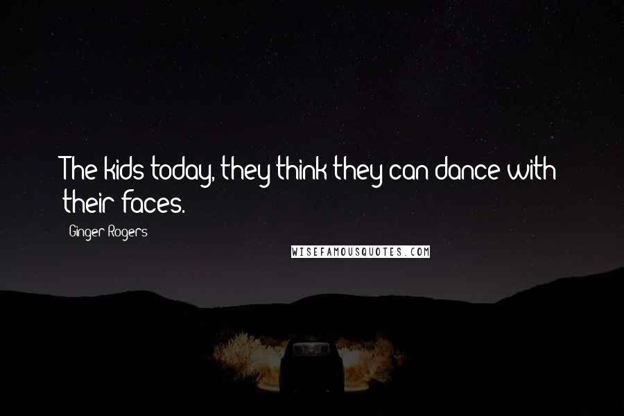 Ginger Rogers Quotes: The kids today, they think they can dance with their faces.
