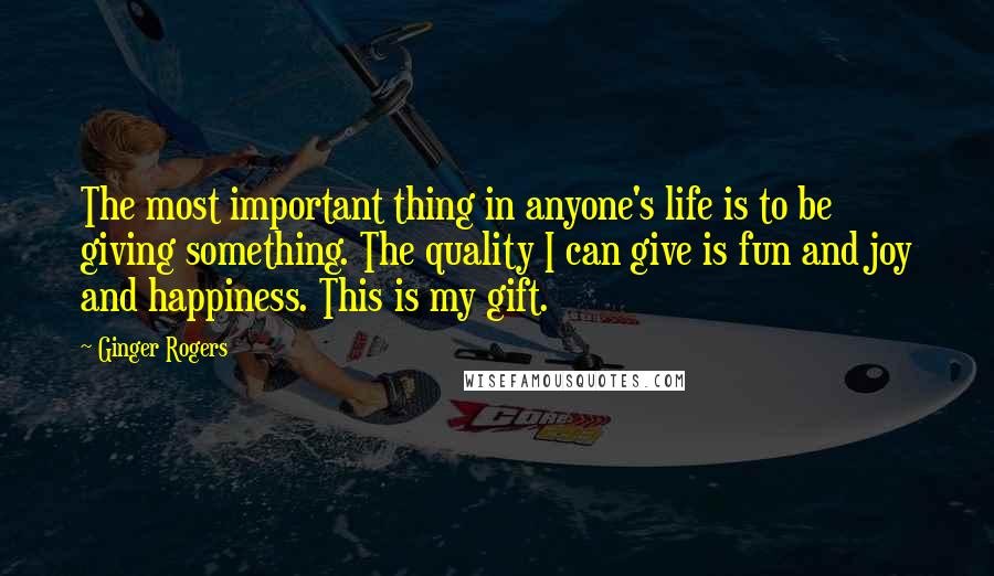 Ginger Rogers Quotes: The most important thing in anyone's life is to be giving something. The quality I can give is fun and joy and happiness. This is my gift.