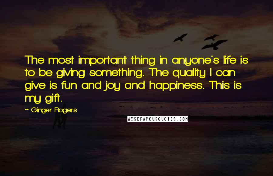 Ginger Rogers Quotes: The most important thing in anyone's life is to be giving something. The quality I can give is fun and joy and happiness. This is my gift.