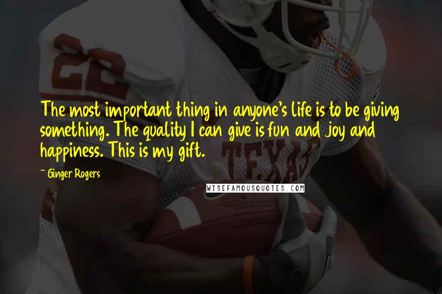 Ginger Rogers Quotes: The most important thing in anyone's life is to be giving something. The quality I can give is fun and joy and happiness. This is my gift.