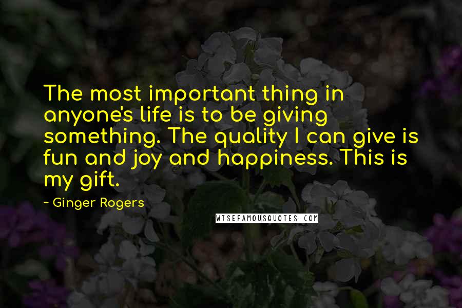 Ginger Rogers Quotes: The most important thing in anyone's life is to be giving something. The quality I can give is fun and joy and happiness. This is my gift.