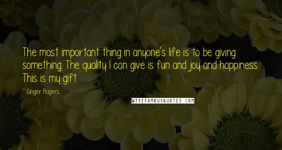 Ginger Rogers Quotes: The most important thing in anyone's life is to be giving something. The quality I can give is fun and joy and happiness. This is my gift.