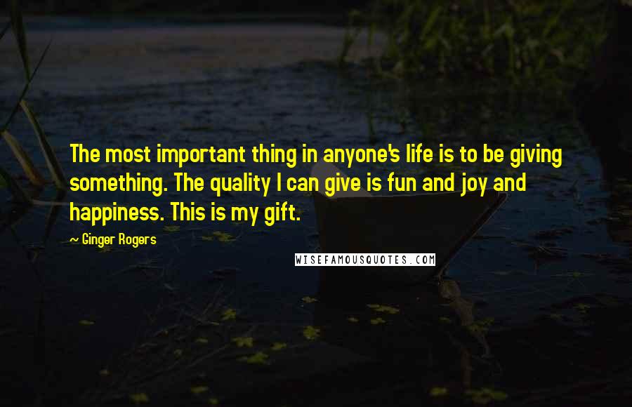 Ginger Rogers Quotes: The most important thing in anyone's life is to be giving something. The quality I can give is fun and joy and happiness. This is my gift.