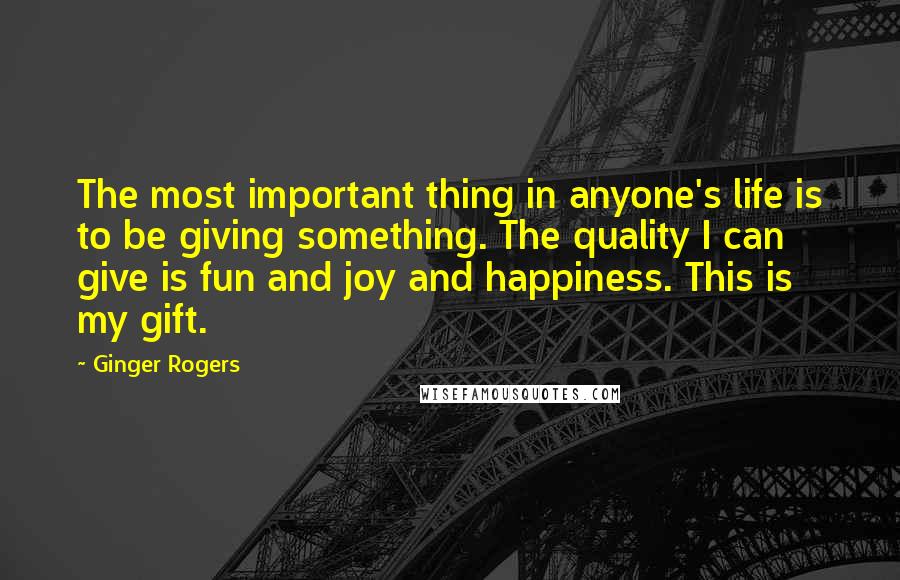 Ginger Rogers Quotes: The most important thing in anyone's life is to be giving something. The quality I can give is fun and joy and happiness. This is my gift.