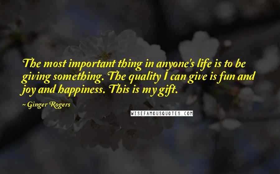 Ginger Rogers Quotes: The most important thing in anyone's life is to be giving something. The quality I can give is fun and joy and happiness. This is my gift.