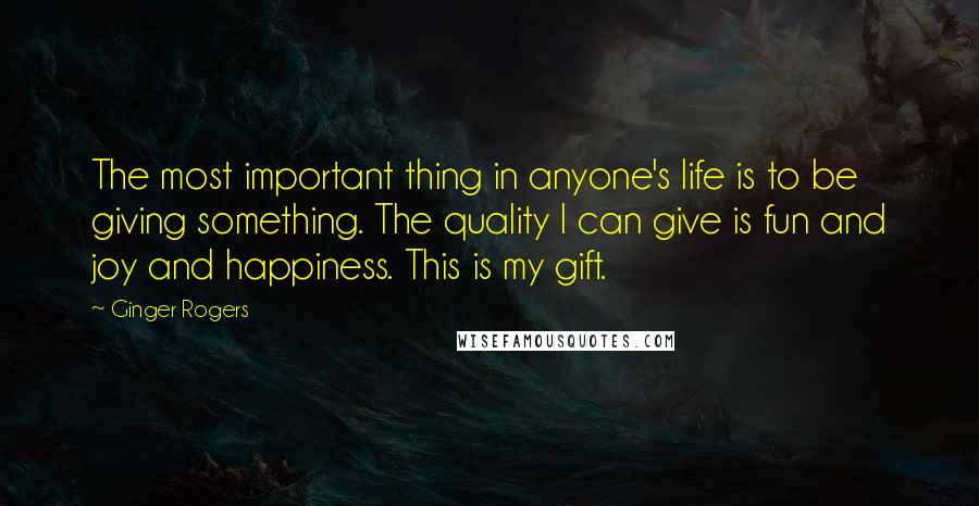 Ginger Rogers Quotes: The most important thing in anyone's life is to be giving something. The quality I can give is fun and joy and happiness. This is my gift.