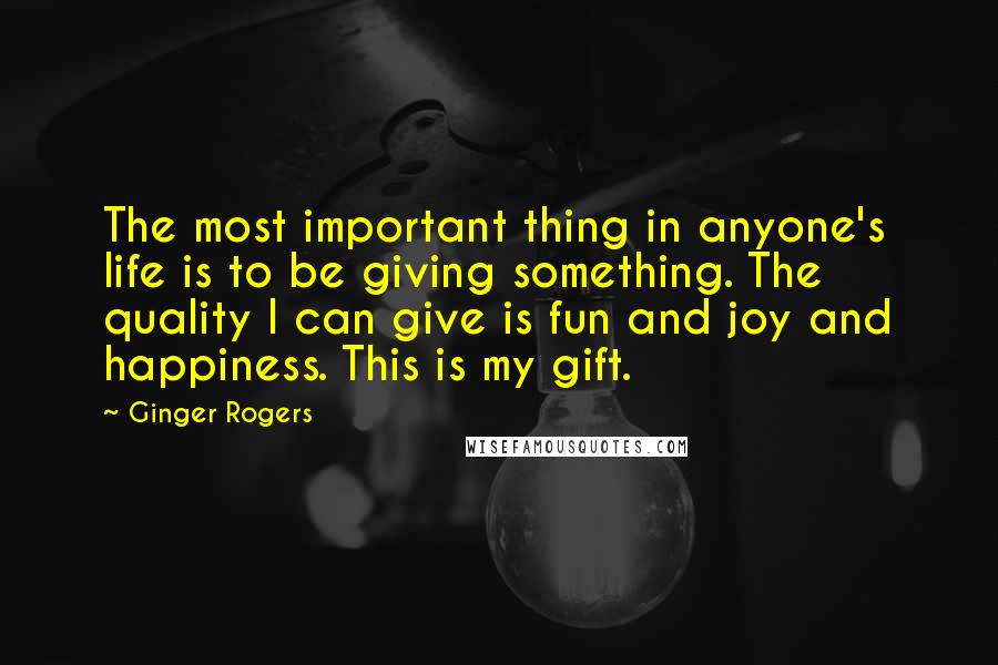 Ginger Rogers Quotes: The most important thing in anyone's life is to be giving something. The quality I can give is fun and joy and happiness. This is my gift.