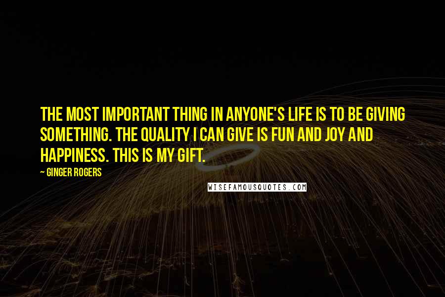 Ginger Rogers Quotes: The most important thing in anyone's life is to be giving something. The quality I can give is fun and joy and happiness. This is my gift.