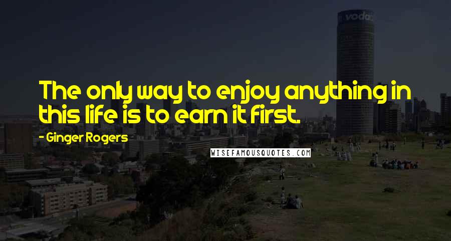 Ginger Rogers Quotes: The only way to enjoy anything in this life is to earn it first.