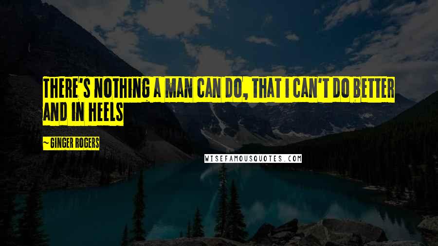 Ginger Rogers Quotes: There's nothing a man can do, that i can't do better and in heels