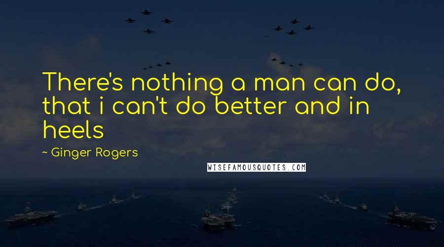 Ginger Rogers Quotes: There's nothing a man can do, that i can't do better and in heels