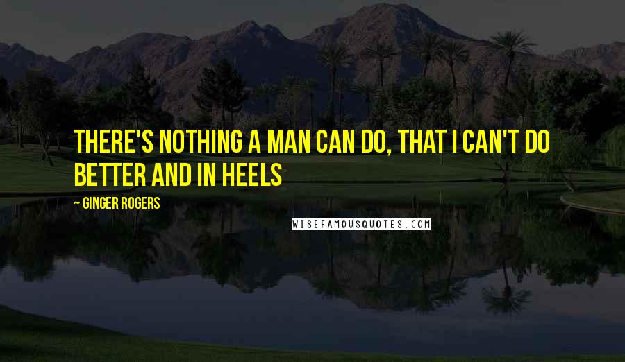 Ginger Rogers Quotes: There's nothing a man can do, that i can't do better and in heels