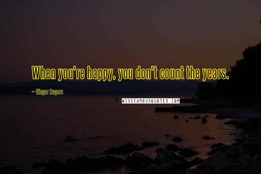 Ginger Rogers Quotes: When you're happy, you don't count the years.