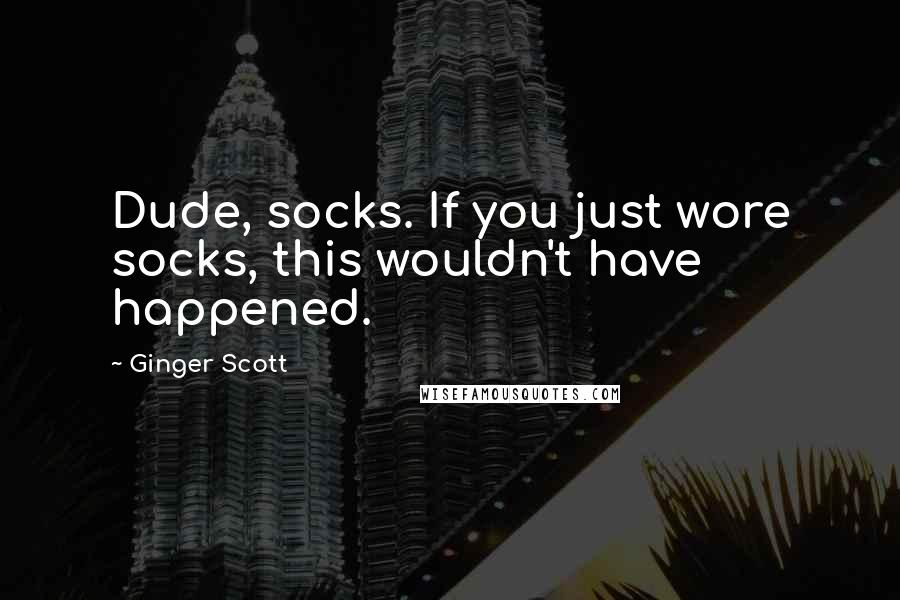 Ginger Scott Quotes: Dude, socks. If you just wore socks, this wouldn't have happened.