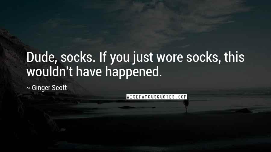 Ginger Scott Quotes: Dude, socks. If you just wore socks, this wouldn't have happened.