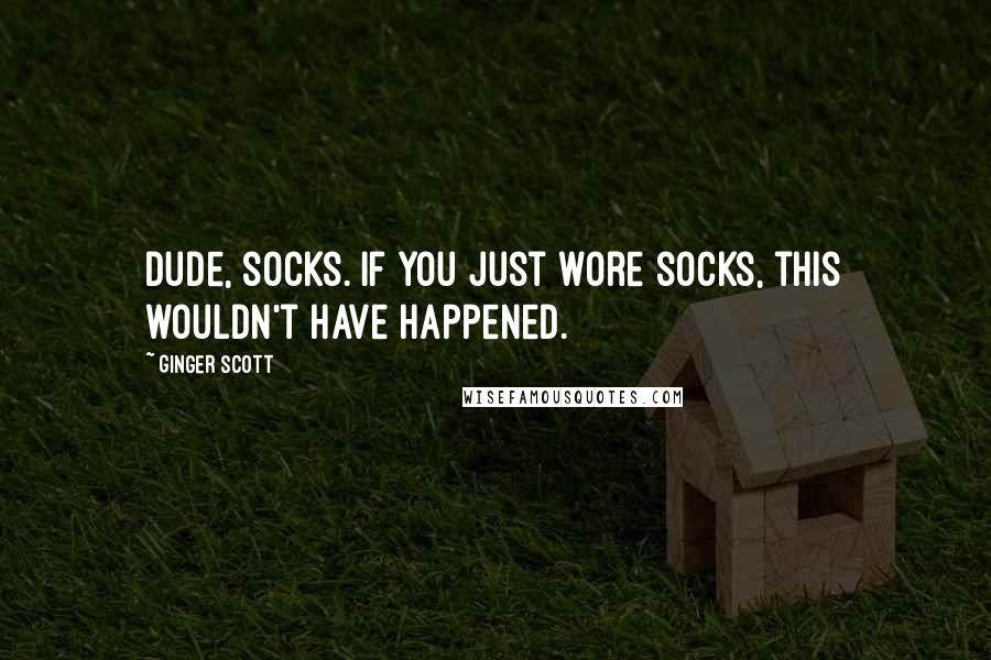 Ginger Scott Quotes: Dude, socks. If you just wore socks, this wouldn't have happened.