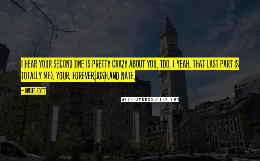 Ginger Scott Quotes: I hear your second one is pretty crazy about you, too. ( Yeah, that last part is totally me). Your. Forever.Josh.And Nate.