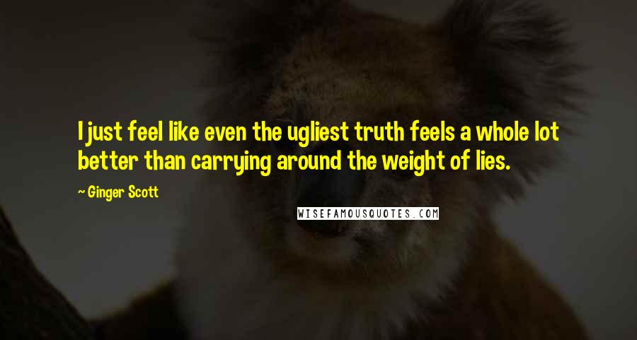 Ginger Scott Quotes: I just feel like even the ugliest truth feels a whole lot better than carrying around the weight of lies.