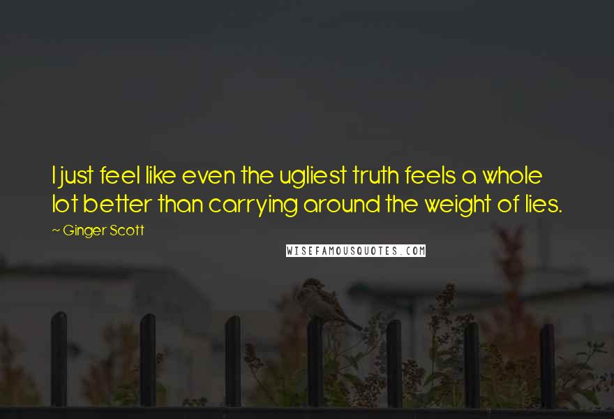 Ginger Scott Quotes: I just feel like even the ugliest truth feels a whole lot better than carrying around the weight of lies.
