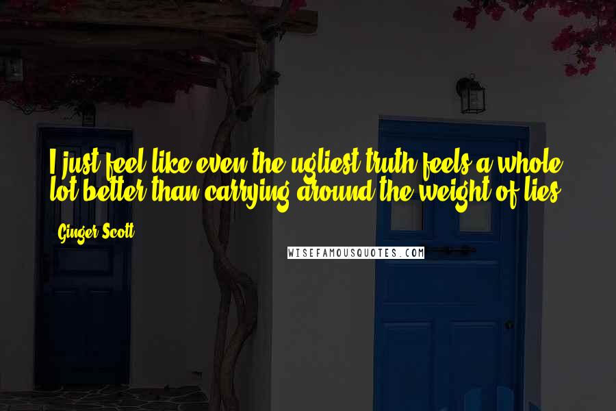 Ginger Scott Quotes: I just feel like even the ugliest truth feels a whole lot better than carrying around the weight of lies.