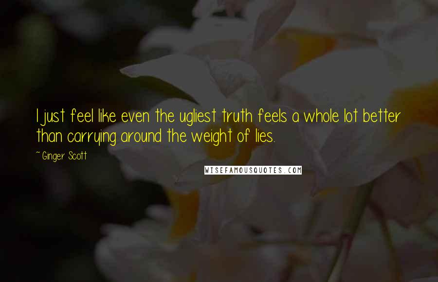 Ginger Scott Quotes: I just feel like even the ugliest truth feels a whole lot better than carrying around the weight of lies.