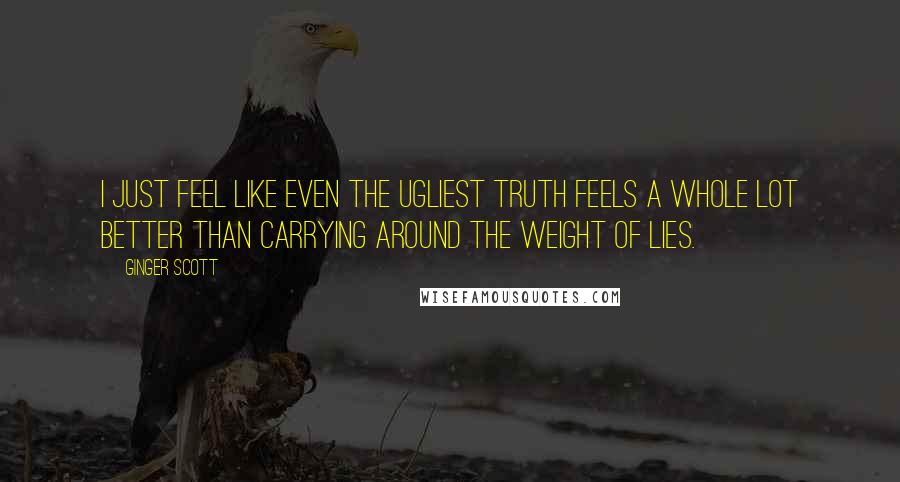 Ginger Scott Quotes: I just feel like even the ugliest truth feels a whole lot better than carrying around the weight of lies.