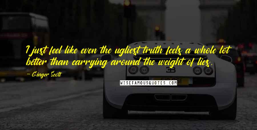 Ginger Scott Quotes: I just feel like even the ugliest truth feels a whole lot better than carrying around the weight of lies.