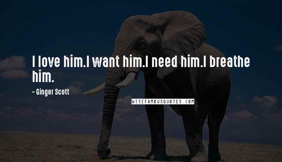 Ginger Scott Quotes: I love him.I want him.I need him.I breathe him.