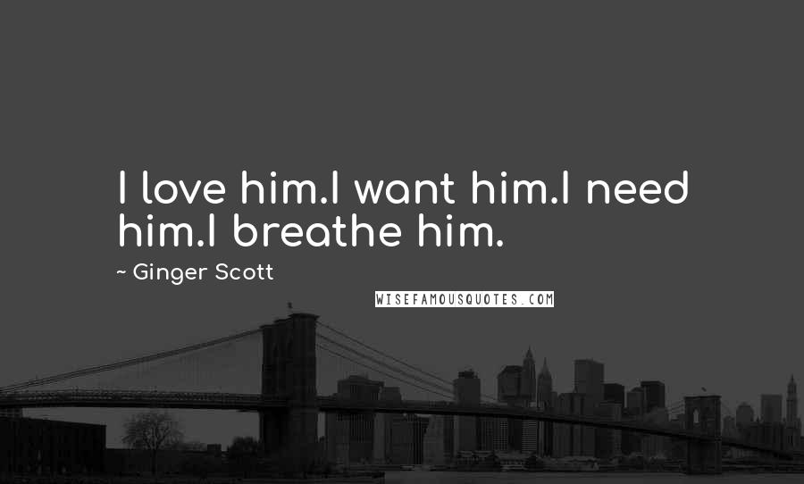 Ginger Scott Quotes: I love him.I want him.I need him.I breathe him.
