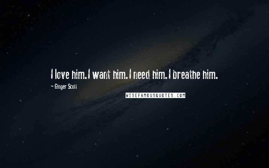 Ginger Scott Quotes: I love him.I want him.I need him.I breathe him.