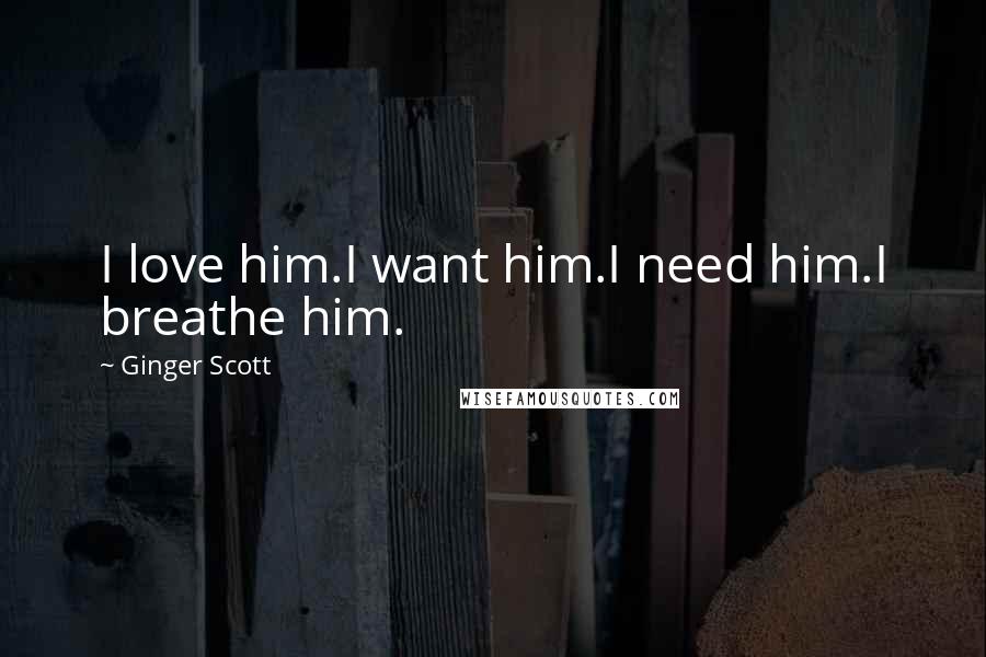 Ginger Scott Quotes: I love him.I want him.I need him.I breathe him.