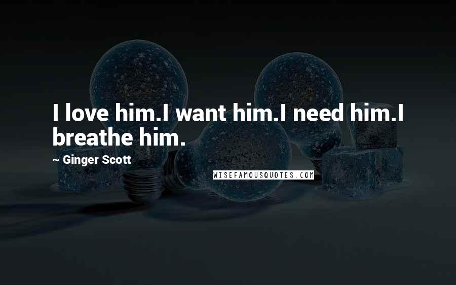 Ginger Scott Quotes: I love him.I want him.I need him.I breathe him.