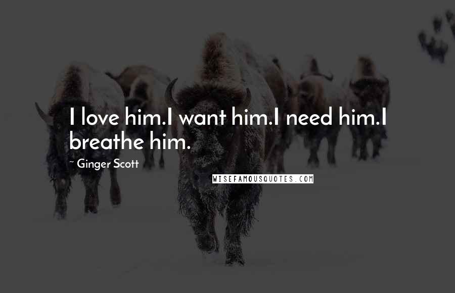 Ginger Scott Quotes: I love him.I want him.I need him.I breathe him.