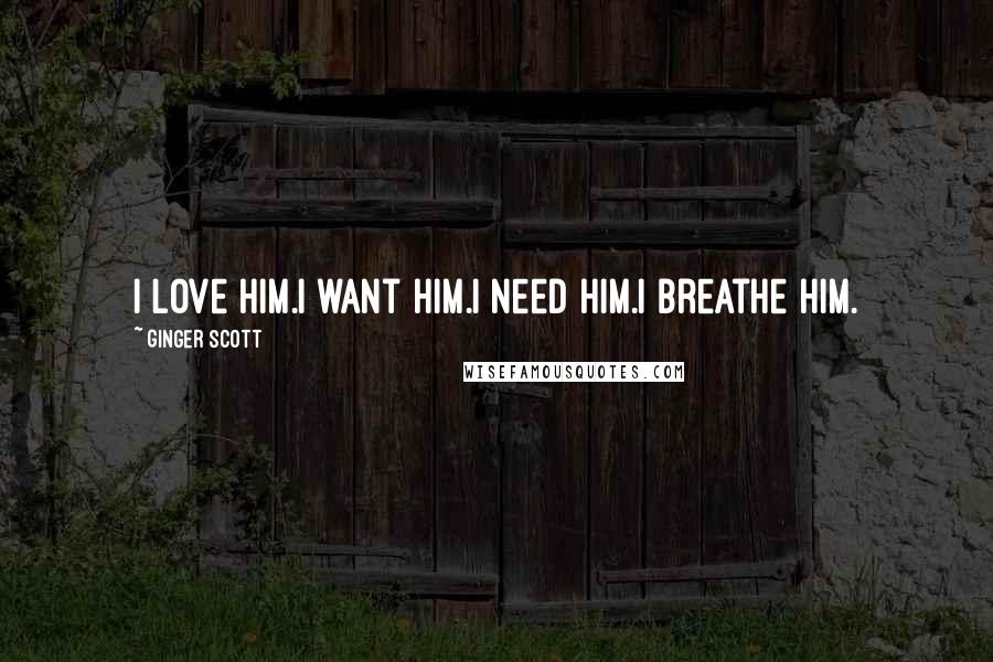 Ginger Scott Quotes: I love him.I want him.I need him.I breathe him.