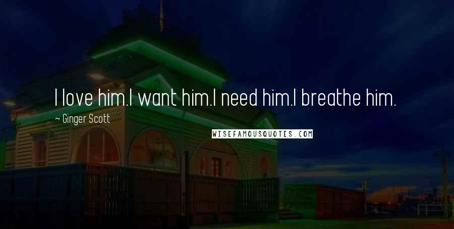 Ginger Scott Quotes: I love him.I want him.I need him.I breathe him.