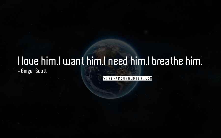 Ginger Scott Quotes: I love him.I want him.I need him.I breathe him.