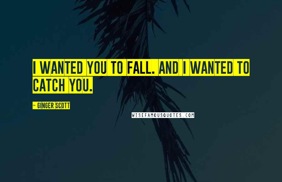 Ginger Scott Quotes: I wanted you to fall. And I wanted to catch you.