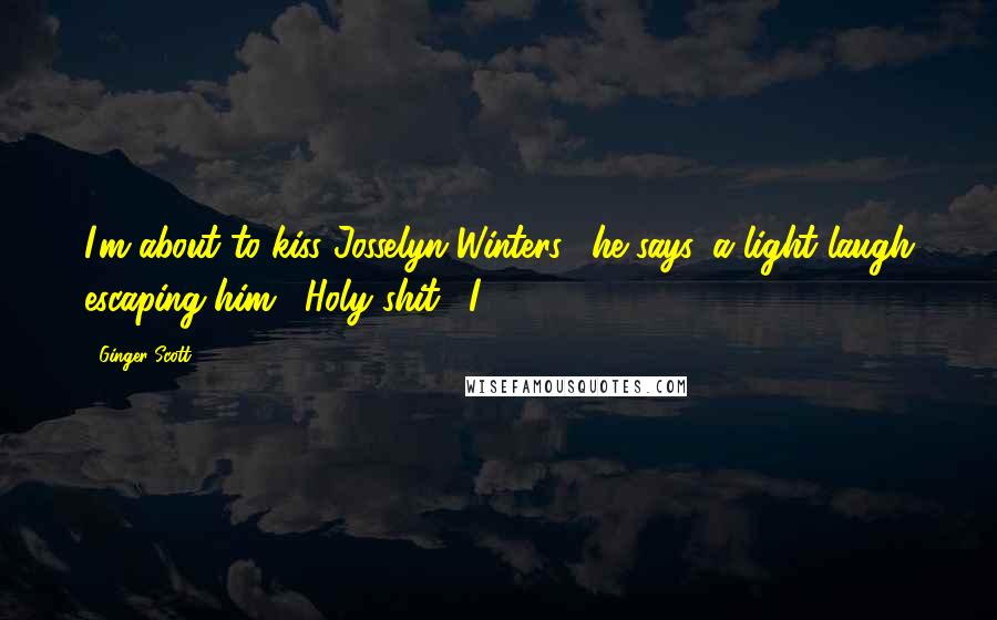 Ginger Scott Quotes: I'm about to kiss Josselyn Winters," he says, a light laugh escaping him. "Holy shit." I