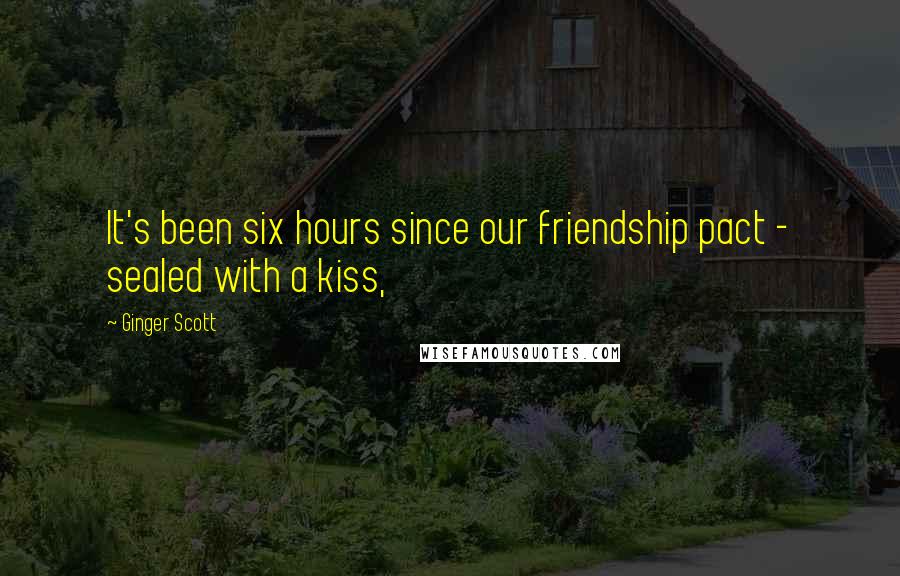 Ginger Scott Quotes: It's been six hours since our friendship pact - sealed with a kiss,