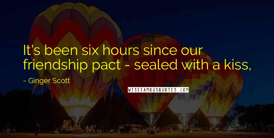 Ginger Scott Quotes: It's been six hours since our friendship pact - sealed with a kiss,