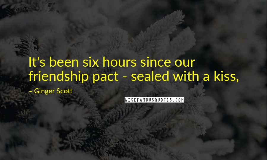 Ginger Scott Quotes: It's been six hours since our friendship pact - sealed with a kiss,