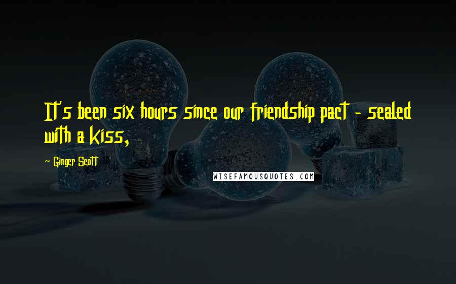 Ginger Scott Quotes: It's been six hours since our friendship pact - sealed with a kiss,