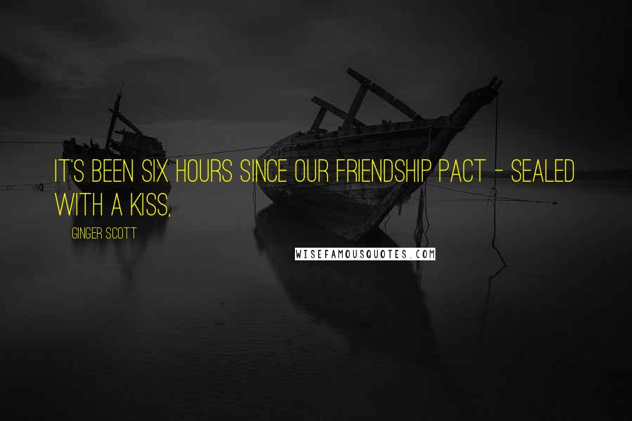 Ginger Scott Quotes: It's been six hours since our friendship pact - sealed with a kiss,