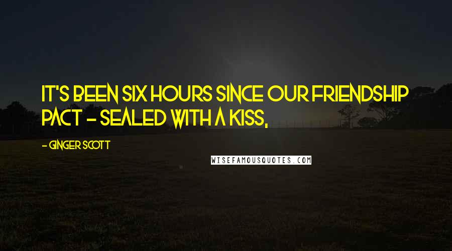 Ginger Scott Quotes: It's been six hours since our friendship pact - sealed with a kiss,