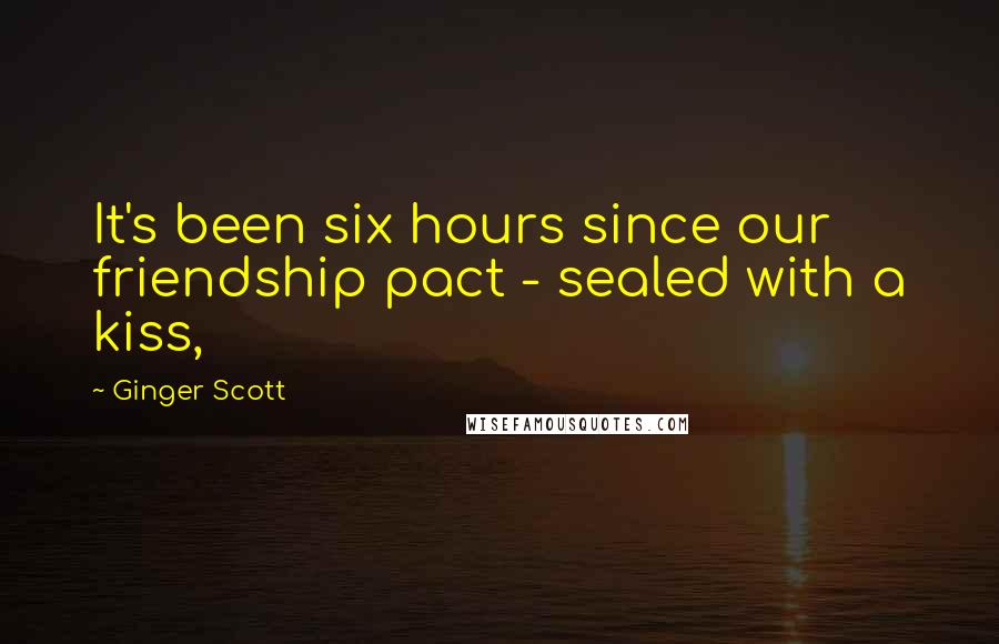 Ginger Scott Quotes: It's been six hours since our friendship pact - sealed with a kiss,