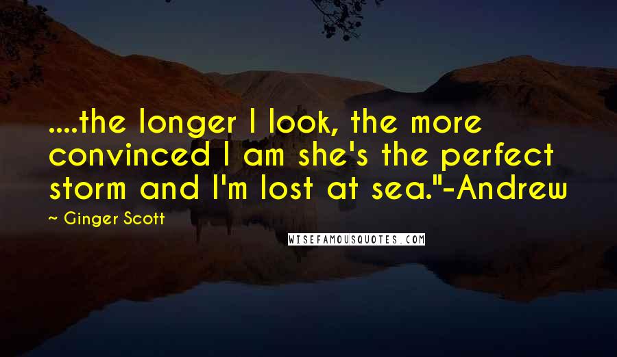 Ginger Scott Quotes: ....the longer I look, the more convinced I am she's the perfect storm and I'm lost at sea."-Andrew