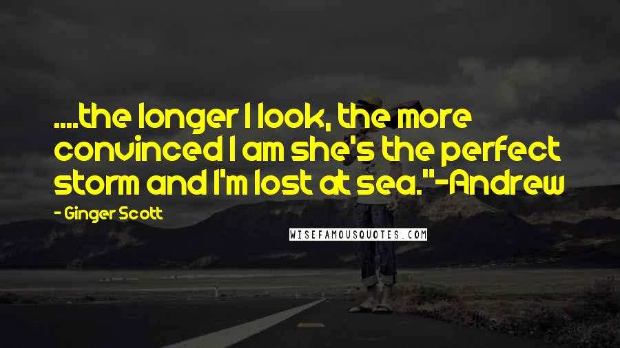 Ginger Scott Quotes: ....the longer I look, the more convinced I am she's the perfect storm and I'm lost at sea."-Andrew