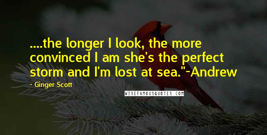 Ginger Scott Quotes: ....the longer I look, the more convinced I am she's the perfect storm and I'm lost at sea."-Andrew