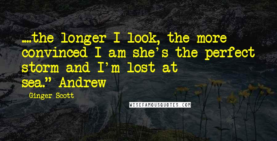 Ginger Scott Quotes: ....the longer I look, the more convinced I am she's the perfect storm and I'm lost at sea."-Andrew